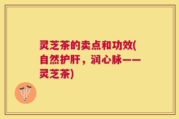 灵芝茶的卖点和功效(自然,润心脉——灵芝茶) 灵芝茶的卖点和功效(自然,润心脉——灵芝茶)