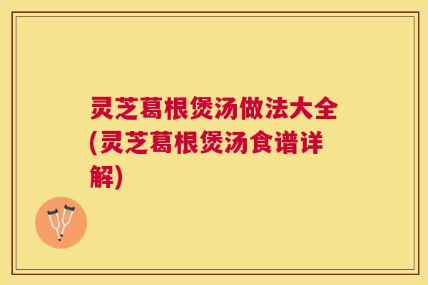 灵芝葛根煲汤做法大全(灵芝葛根煲汤食谱详解) 灵芝葛根煲汤做法大全(灵芝葛根煲汤食谱详解)