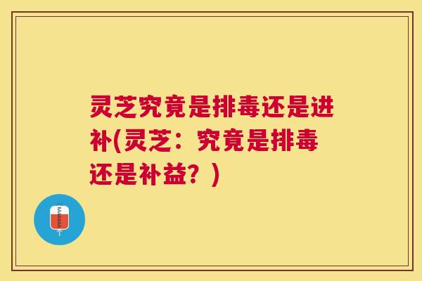 灵芝究竟是还是进补(灵芝:究竟是还是补益?) 灵芝究竟是还是进补(灵芝:究竟是还是补益?)