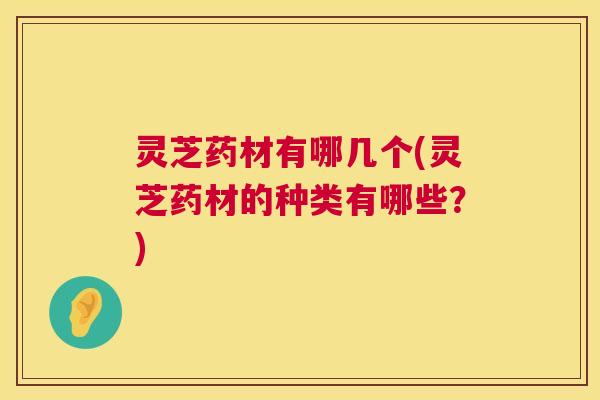 灵芝药材有哪几个(灵芝药材的种类有哪些?) 灵芝药材有哪几个(灵芝药材的种类有哪些?)