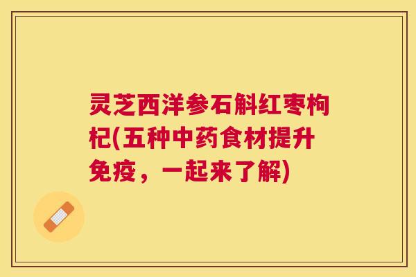 灵芝西洋参石斛红枣枸杞(五种食材提升免疫,一起来了解) 灵芝西洋参石斛红枣枸杞(五种食材提升免疫,一起来了解)