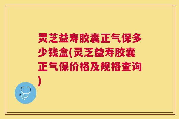 灵芝益寿胶囊正气保多少钱盒(灵芝益寿胶囊正气保价格及规格查询) 灵芝益寿胶囊正气保多少钱盒(灵芝益寿胶囊正气保价格及规格查询)