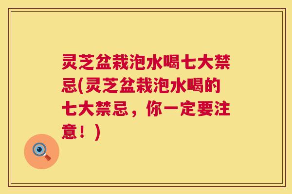 灵芝盆栽泡水喝七大禁忌(灵芝盆栽泡水喝的七大禁忌,你一定要注意!) 灵芝盆栽泡水喝七大禁忌(灵芝盆栽泡水喝的七大禁忌,你一定要注意!)