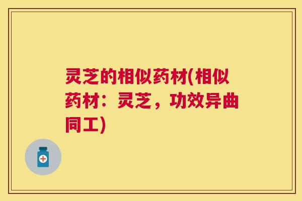 灵芝的相似药材(相似药材:灵芝,功效异曲同工) 灵芝的相似药材(相似药材:灵芝,功效异曲同工)