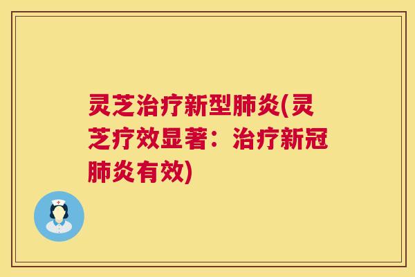 灵芝新型炎(灵芝疗效显著:新冠炎有效) 灵芝新型炎(灵芝疗效显著:新冠炎有效)