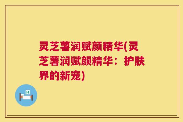 灵芝薯润赋颜精华(灵芝薯润赋颜精华:护肤界的新宠) 灵芝薯润赋颜精华(灵芝薯润赋颜精华:护肤界的新宠)