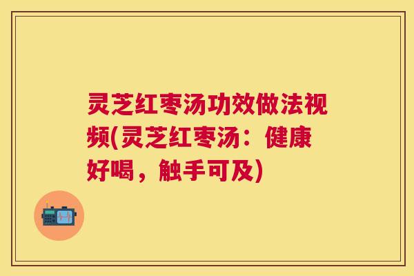 灵芝红枣汤功效做法视频(灵芝红枣汤:健康好喝,触手可及) 灵芝红枣汤功效做法视频(灵芝红枣汤:健康好喝,触手可及)