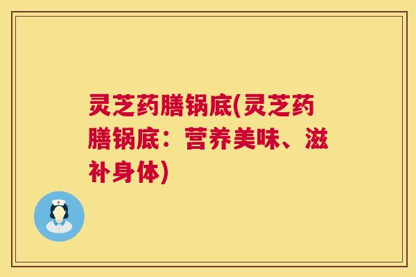 灵芝药膳锅底(灵芝药膳锅底:营养美味、滋补身体) 灵芝药膳锅底(灵芝药膳锅底:营养美味、滋补身体)