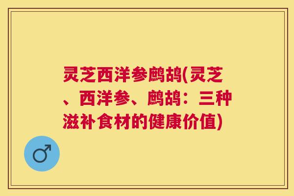 灵芝西洋参鹧鸪(灵芝、西洋参、鹧鸪:三种滋补食材的健康价值) 灵芝西洋参鹧鸪(灵芝、西洋参、鹧鸪:三种滋补食材的健康价值)