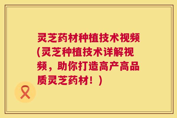 灵芝药材种植技术视频(灵芝种植技术详解视频,助你打造高产高品质灵芝药材!) 灵芝药材种植技术视频(灵芝种植技术详解视频,助你打造高产高品质灵芝药材!)