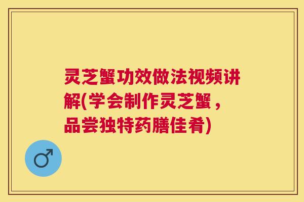 灵芝蟹功效做法视频讲解(学会制作灵芝蟹,品尝独特药膳佳肴) 灵芝蟹功效做法视频讲解(学会制作灵芝蟹,品尝独特药膳佳肴)