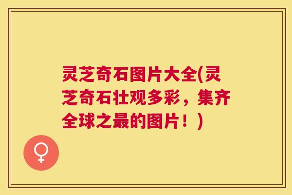 灵芝奇石图片大全(灵芝奇石壮观多彩,集齐全球之的图片!) 灵芝奇石图片大全(灵芝奇石壮观多彩,集齐全球之的图片!)