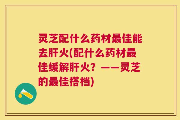 灵芝配什么药材佳能去火(配什么药材佳缓解火?——灵芝的佳搭档) 灵芝配什么药材佳能去火(配什么药材佳缓解火?——灵芝的佳搭档)