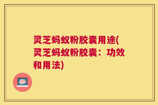 灵芝蚂蚁粉胶囊用途(灵芝蚂蚁粉胶囊:功效和用法) 灵芝蚂蚁粉胶囊用途(灵芝蚂蚁粉胶囊:功效和用法)