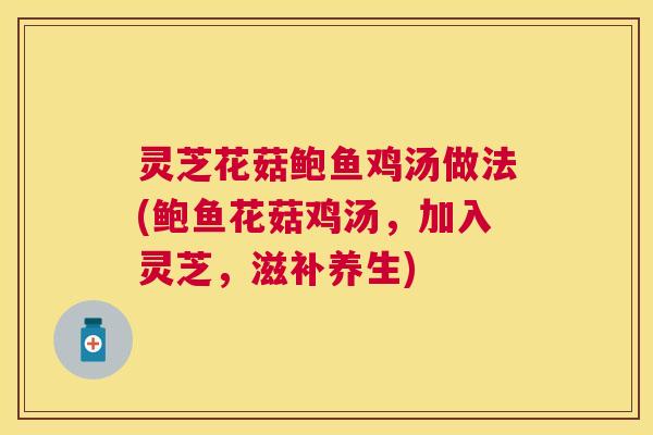 灵芝花菇鲍鱼鸡汤做法(鲍鱼花菇鸡汤，加入灵芝，滋补养生)