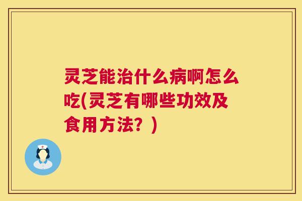 灵芝能什么啊怎么吃(灵芝有哪些功效及食用方法?) 灵芝能什么啊怎么吃(灵芝有哪些功效及食用方法?)
