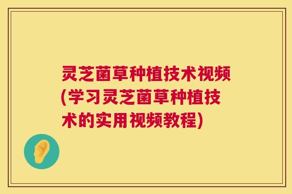 灵芝菌草种植技术视频(学习灵芝菌草种植技术的实用视频教程)