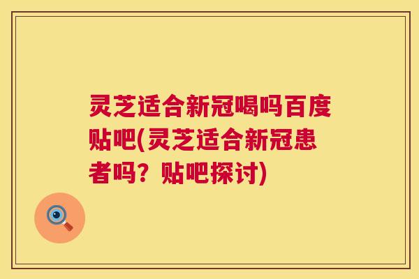 灵芝适合新冠喝吗百度贴吧(灵芝适合新冠患者吗?贴吧探讨) 灵芝适合新冠喝吗百度贴吧(灵芝适合新冠患者吗?贴吧探讨)