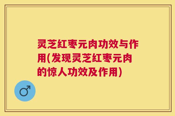 灵芝红枣元肉功效与作用(发现灵芝红枣元肉的惊人功效及作用) 灵芝红枣元肉功效与作用(发现灵芝红枣元肉的惊人功效及作用)