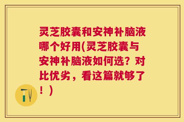 灵芝胶囊和安神补脑液哪个好用(灵芝胶囊与安神补脑液如何选?对比优劣,看这篇就够了!) 灵芝胶囊和安神补脑液哪个好用(灵芝胶囊与安神补脑液如何选?对比优劣,看这篇就够了!)