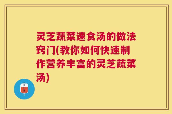 灵芝蔬菜速食汤的做法窍门(教你如何快速制作营养丰富的灵芝蔬菜汤) 灵芝蔬菜速食汤的做法窍门(教你如何快速制作营养丰富的灵芝蔬菜汤)