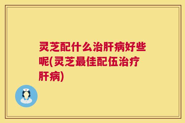 灵芝配什么好些呢(灵芝佳配伍) 灵芝配什么好些呢(灵芝佳配伍)