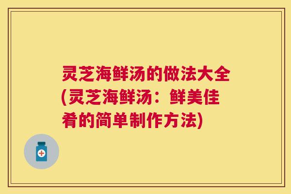 灵芝海鲜汤的做法大全(灵芝海鲜汤:鲜美佳肴的简单制作方法) 灵芝海鲜汤的做法大全(灵芝海鲜汤:鲜美佳肴的简单制作方法)