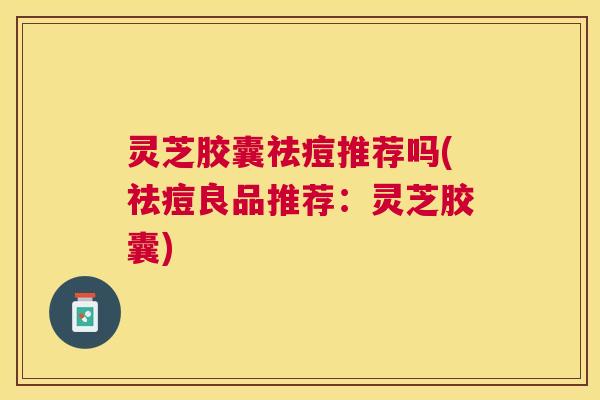 灵芝胶囊祛痘推荐吗(祛痘良品推荐:灵芝胶囊) 灵芝胶囊祛痘推荐吗(祛痘良品推荐:灵芝胶囊)