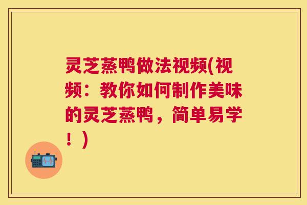 灵芝蒸鸭做法视频(视频:教你如何制作美味的灵芝蒸鸭,简单易学!) 灵芝蒸鸭做法视频(视频:教你如何制作美味的灵芝蒸鸭,简单易学!)