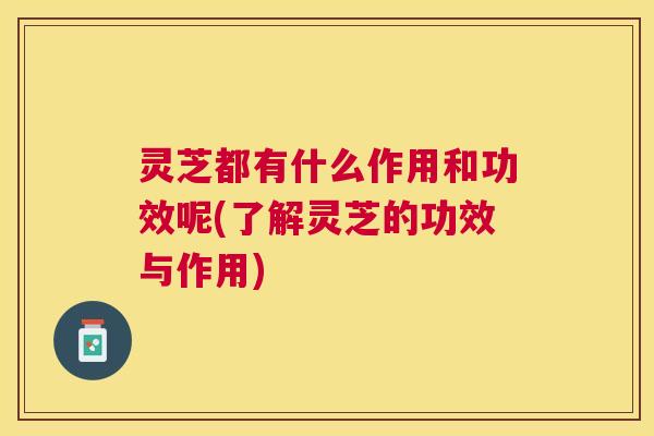 灵芝都有什么作用和功效呢(了解灵芝的功效与作用) 灵芝都有什么作用和功效呢(了解灵芝的功效与作用)