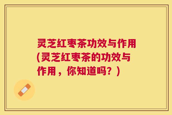灵芝红枣茶功效与作用(灵芝红枣茶的功效与作用,你知道吗?) 灵芝红枣茶功效与作用(灵芝红枣茶的功效与作用,你知道吗?)