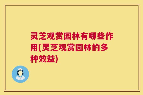 灵芝观赏园林有哪些作用(灵芝观赏园林的多种效益)