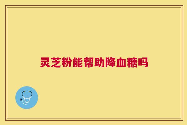 灵芝粉能帮助降吗 灵芝粉能帮助降吗