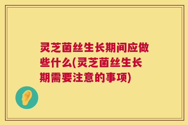 灵芝菌丝生长期间应做些什么(灵芝菌丝生长期需要注意的事项) 灵芝菌丝生长期间应做些什么(灵芝菌丝生长期需要注意的事项)