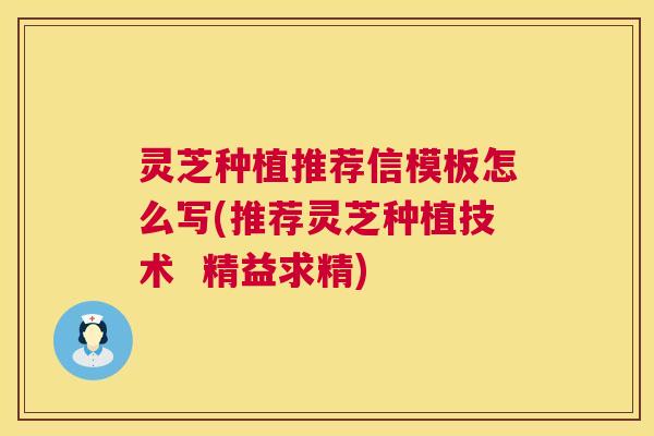 灵芝种植推荐信模板怎么写(推荐灵芝种植技术 精益求精) 灵芝种植推荐信模板怎么写(推荐灵芝种植技术 精益求精)