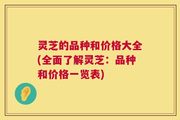 灵芝的品种和价格大全(全面了解灵芝:品种和价格一览表) 灵芝的品种和价格大全(全面了解灵芝:品种和价格一览表)