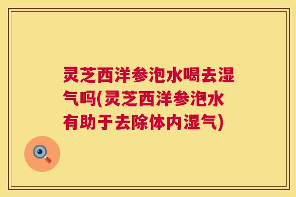 灵芝西洋参泡水喝去湿气吗(灵芝西洋参泡水有助于去除体内湿气)