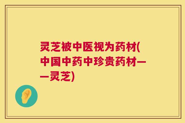 灵芝被中医视为药材(中国中珍贵药材——灵芝) 灵芝被中医视为药材(中国中珍贵药材——灵芝)
