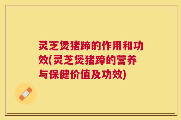 灵芝煲猪蹄的作用和功效(灵芝煲猪蹄的营养与保健价值及功效) 灵芝煲猪蹄的作用和功效(灵芝煲猪蹄的营养与保健价值及功效)