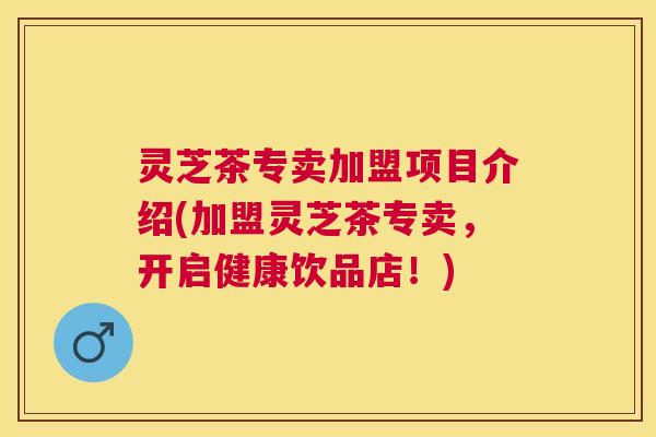 灵芝茶专卖加盟项目介绍(加盟灵芝茶专卖,开启健康饮品店!) 灵芝茶专卖加盟项目介绍(加盟灵芝茶专卖,开启健康饮品店!)