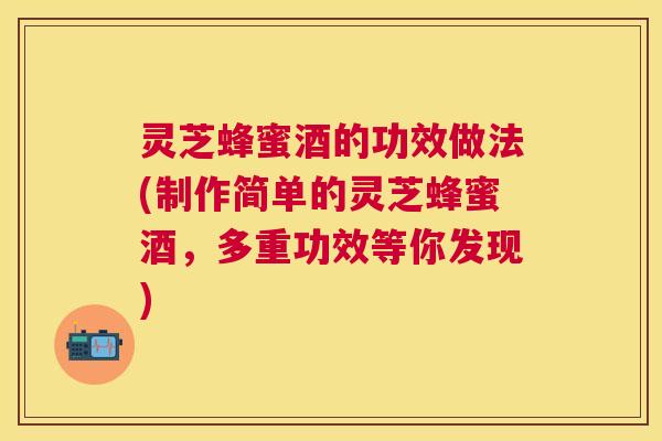灵芝蜂蜜酒的功效做法(制作简单的灵芝蜂蜜酒,多重功效等你发现) 灵芝蜂蜜酒的功效做法(制作简单的灵芝蜂蜜酒,多重功效等你发现)