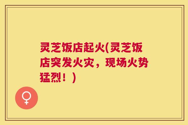 灵芝饭店起火(灵芝饭店突发火灾,现场火势猛烈!) 灵芝饭店起火(灵芝饭店突发火灾,现场火势猛烈!)