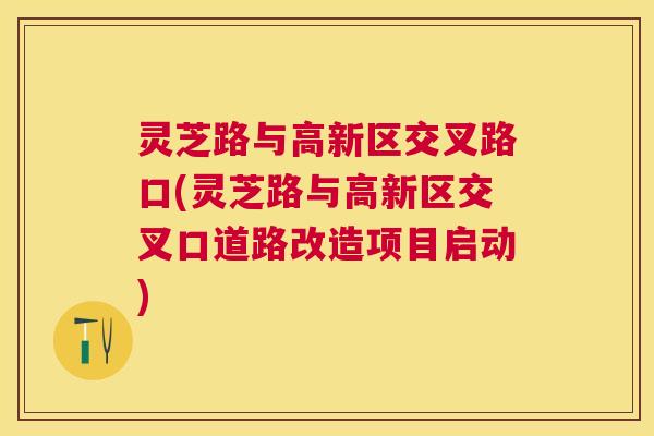 灵芝路与高新区交叉路口(灵芝路与高新区交叉口道路改造项目启动) 灵芝路与高新区交叉路口(灵芝路与高新区交叉口道路改造项目启动)