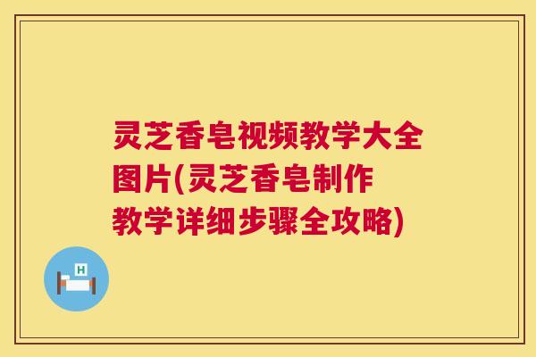 灵芝香皂视频教学大全图片(灵芝香皂制作 教学详细步骤全攻略) 灵芝香皂视频教学大全图片(灵芝香皂制作 教学详细步骤全攻略)