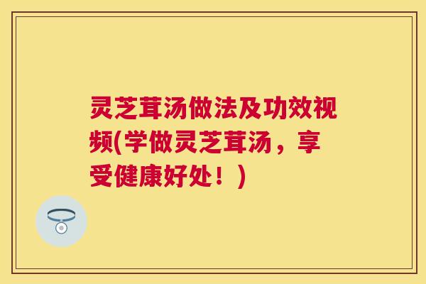 灵芝茸汤做法及功效视频(学做灵芝茸汤,享受健康好处!) 灵芝茸汤做法及功效视频(学做灵芝茸汤,享受健康好处!)