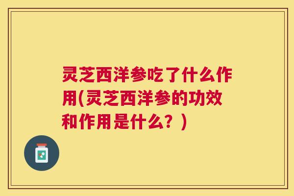 灵芝西洋参吃了什么作用(灵芝西洋参的功效和作用是什么?) 灵芝西洋参吃了什么作用(灵芝西洋参的功效和作用是什么?)