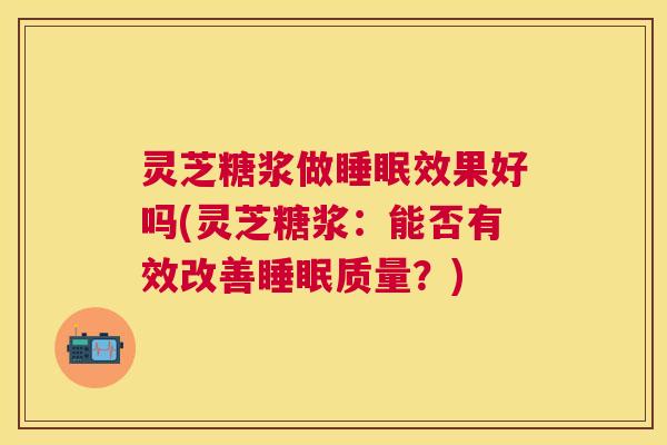灵芝糖浆做效果好吗(灵芝糖浆：能否有效改善质量？)