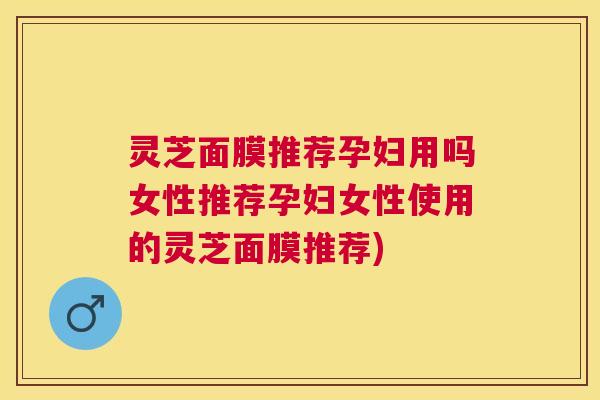 灵芝面膜推荐孕妇用吗女性推荐孕妇女性使用的灵芝面膜推荐) 灵芝面膜推荐孕妇用吗女性推荐孕妇女性使用的灵芝面膜推荐)