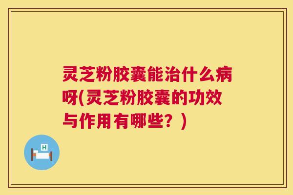 灵芝粉胶囊能什么呀(灵芝粉胶囊的功效与作用有哪些?) 灵芝粉胶囊能什么呀(灵芝粉胶囊的功效与作用有哪些?)