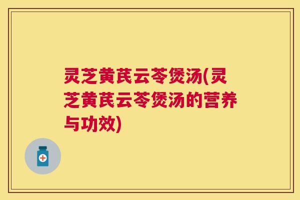 灵芝黄芪云苓煲汤(灵芝黄芪云苓煲汤的营养与功效) 灵芝黄芪云苓煲汤(灵芝黄芪云苓煲汤的营养与功效)